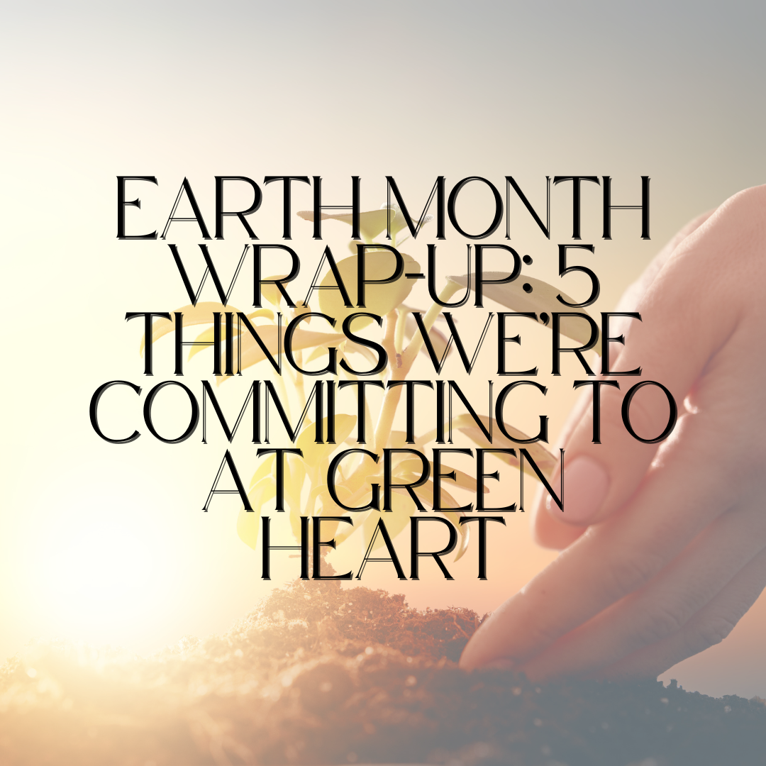 Earth Month Wrap-Up: 5 Things We’re Committing to at Green Heart